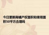 今日更新商鋪產(chǎn)權(quán)面積和使用面積50平方合理嗎