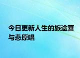 今日更新人生的旅途喜與悲原唱