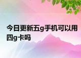 今日更新五g手機(jī)可以用四g卡嗎