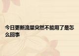 今日更新流量突然不能用了是怎么回事