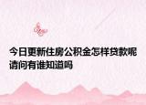 今日更新住房公積金怎樣貸款呢請(qǐng)問有誰知道嗎