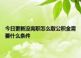 今日更新沒(méi)離職怎么取公積金需要什么條件