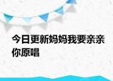 今日更新媽媽我要親親你原唱