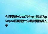 今日更新vivox70Pro+和華為p50pro區(qū)別是什么哪款更值得入手