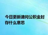 今日更新請問公積金封存什么意思