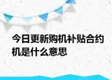 今日更新購(gòu)機(jī)補(bǔ)貼合約機(jī)是什么意思