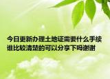 今日更新辦理土地證需要什么手續(xù)誰比較清楚的可以分享下嗎謝謝