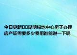 今日更新??昆明綠地中心房子辦理房產(chǎn)證需要多少費(fèi)用誰能說一下呢