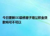 今日更新??裝修房子用公積金貸款嗎可不可以