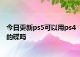 今日更新ps5可以用ps4的碟嗎