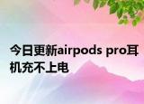 今日更新airpods pro耳機(jī)充不上電