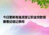 今日更新有誰清楚公積金貸款需要看征信記錄嗎