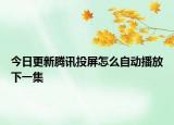 今日更新騰訊投屏怎么自動播放下一集