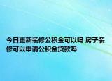 今日更新裝修公積金可以嗎 房子裝修可以申請公積金貸款嗎