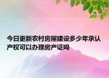 今日更新農(nóng)村房屋建設(shè)多少年承認(rèn)產(chǎn)權(quán)可以辦理房產(chǎn)證嗎