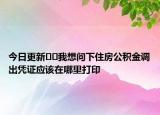 今日更新??我想問下住房公積金調(diào)出憑證應(yīng)該在哪里打印