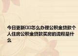 今日更新??怎么辦理公積金貸款個(gè)人住房公積金貸款買房的流程是什么