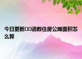 今日更新??請(qǐng)教住房公攤面積怎么算