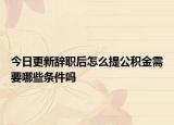 今日更新辭職后怎么提公積金需要哪些條件嗎