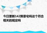 今日更新142算豪宅嗎這個(gè)符合相關(guān)的規(guī)定嗎