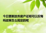 今日更新放棄房產證明可以反悔嗎政策怎么規(guī)定的呢