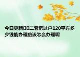 今日更新??二套房過戶120平方多少錢能辦理應該怎么辦理呢