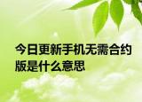 今日更新手機無需合約版是什么意思