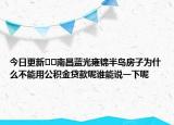 今日更新??南昌藍光雍錦半島房子為什么不能用公積金貸款呢誰能說一下呢