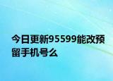 今日更新95599能改預(yù)留手機(jī)號(hào)么