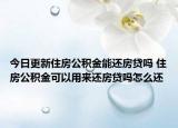 今日更新住房公積金能還房貸嗎 住房公積金可以用來(lái)還房貸嗎怎么還