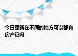 今日更新在不同的地方可以都有房產證嗎