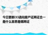 今日更新??請(qǐng)問(wèn)房產(chǎn)證兩證合一是什么意思是哪兩證