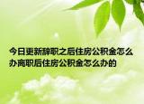 今日更新辭職之后住房公積金怎么辦離職后住房公積金怎么辦的