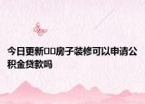 今日更新??房子裝修可以申請公積金貸款嗎