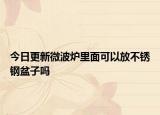 今日更新微波爐里面可以放不銹鋼盆子嗎