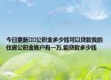 今日更新??公積金多少錢可以貸款我的住房公積金賬戶有一萬,能貸款多少錢