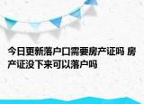 今日更新落戶口需要房產(chǎn)證嗎 房產(chǎn)證沒下來可以落戶嗎