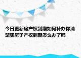 今日更新房產(chǎn)權(quán)到期如何補(bǔ)辦你清楚買房子產(chǎn)權(quán)到期怎么辦了嗎