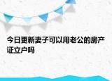 今日更新妻子可以用老公的房產證立戶嗎