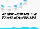 今日更新??住房公積金可以異地貸款買房嗎異地買房如何提取公積金