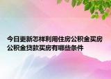 今日更新怎樣利用住房公積金買房公積金貸款買房有哪些條件