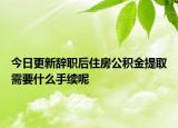 今日更新辭職后住房公積金提取需要什么手續(xù)呢