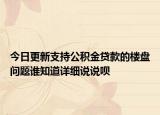 今日更新支持公積金貸款的樓盤問題誰知道詳細(xì)說說唄