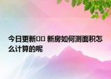 今日更新?? 新房如何測(cè)面積怎么計(jì)算的呢