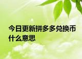 今日更新拼多多兌換幣什么意思