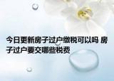 今日更新房子過戶繳稅可以嗎 房子過戶要交哪些稅費