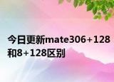 今日更新mate306+128和8+128區(qū)別