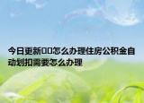 今日更新??怎么辦理住房公積金自動(dòng)劃扣需要怎么辦理