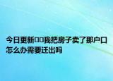 今日更新??我把房子賣了那戶口怎么辦需要遷出嗎