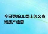 今日更新??網(wǎng)上怎么查詢房產(chǎn)信息